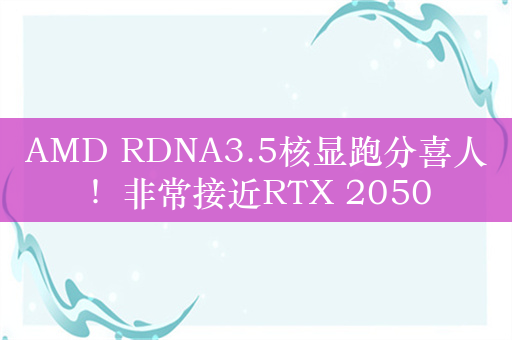 AMD RDNA3.5核显跑分喜人！非常接近RTX 2050