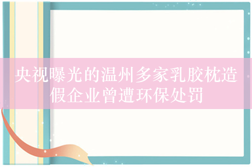 央视曝光的温州多家乳胶枕造假企业曾遭环保处罚