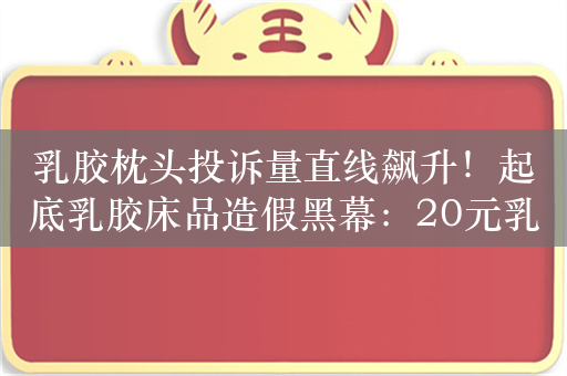 乳胶枕头投诉量直线飙升！起底乳胶床品造假黑幕：20元乳胶枕加个枕套敢卖1000元