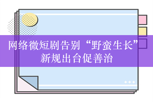 网络微短剧告别“野蛮生长” 新规出台促善治