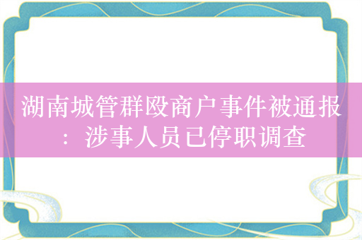 湖南城管群殴商户事件被通报：涉事人员已停职调查