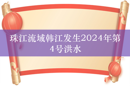 珠江流域韩江发生2024年第4号洪水