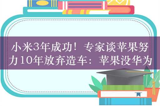 小米3年成功！专家谈苹果努力10年放弃造车：苹果没华为胆量和创造力