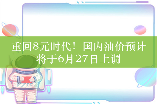 重回8元时代！国内油价预计将于6月27日上调