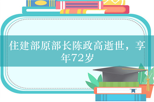 住建部原部长陈政高逝世，享年72岁