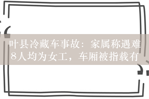 叶县冷藏车事故：家属称遇难8人均为女工，车厢被指载有货物和干冰