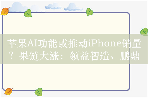 苹果AI功能或推动iPhone销量？果链大涨：领益智造、鹏鼎控股涨停