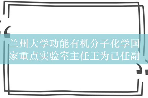 兰州大学功能有机分子化学国家重点实验室主任王为已任副校长