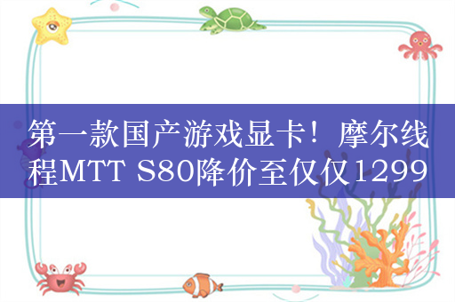 第一款国产游戏显卡！摩尔线程MTT S80降价至仅仅1299元