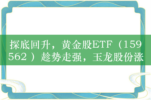 探底回升，黄金股ETF（159562 ）趁势走强，玉龙股份涨超4%