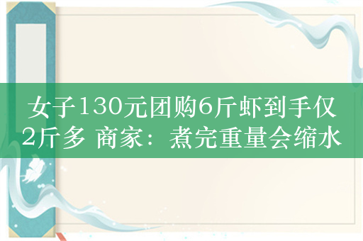 女子130元团购6斤虾到手仅2斤多 商家：煮完重量会缩水