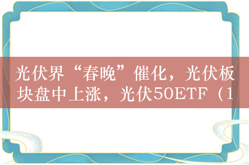 光伏界“春晚”催化，光伏板块盘中上涨，光伏50ETF（159864）涨超1.2%