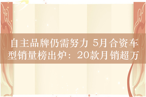 自主品牌仍需努力 5月合资车型销量榜出炉：20款月销超万台