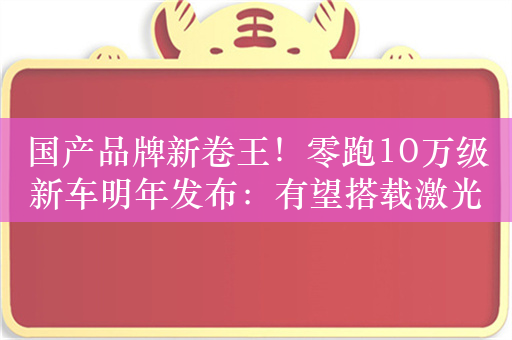 国产品牌新卷王！零跑10万级新车明年发布：有望搭载激光雷达、高阶智驾