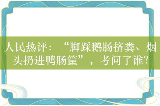 人民热评：“脚踩鹅肠挤粪、烟头扔进鸭肠筐”，考问了谁？