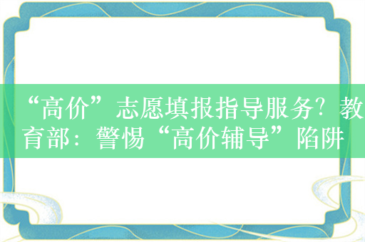 “高价”志愿填报指导服务？教育部：警惕“高价辅导”陷阱