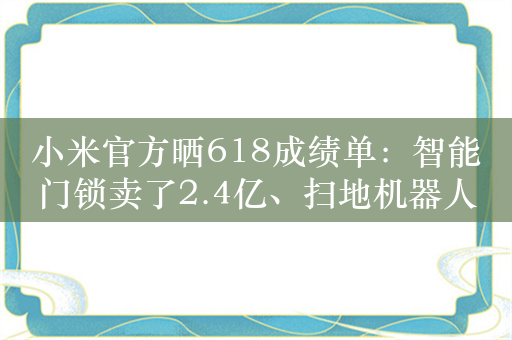 小米官方晒618成绩单：智能门锁卖了2.4亿、扫地机器人2.1亿