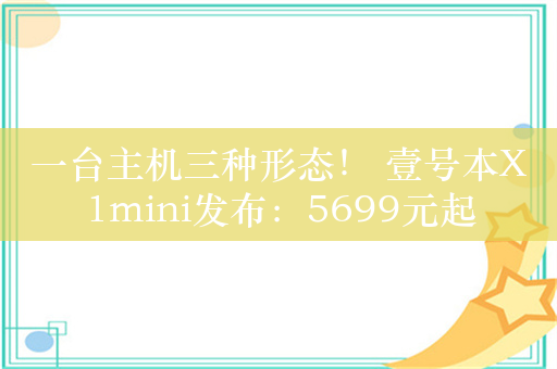 一台主机三种形态！ 壹号本X1mini发布：5699元起