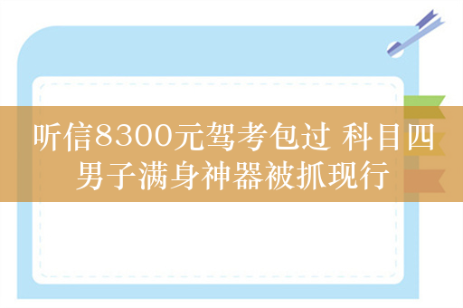 听信8300元驾考包过 科目四男子满身神器被抓现行