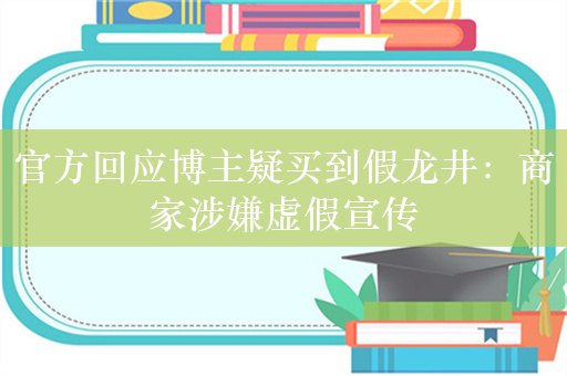 官方回应博主疑买到假龙井：商家涉嫌虚假宣传