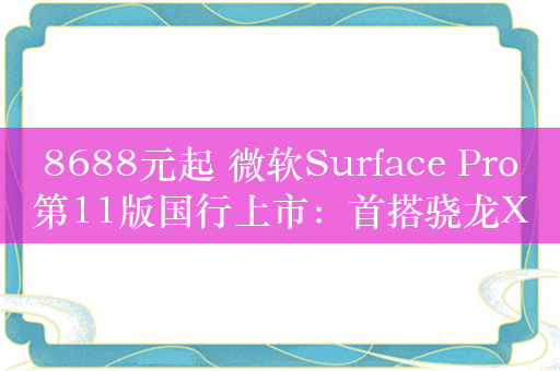 8688元起 微软Surface Pro第11版国行上市：首搭骁龙X Elite/Plus处理器