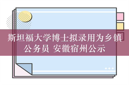 斯坦福大学博士拟录用为乡镇公务员 安徽宿州公示