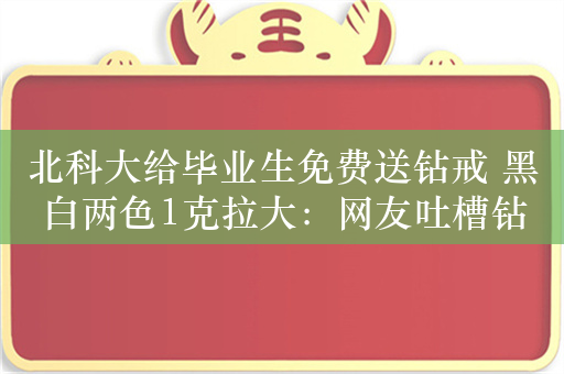 北科大给毕业生免费送钻戒 黑白两色1克拉大：网友吐槽钻石真崩了