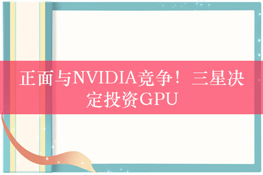 正面与NVIDIA竞争！三星决定投资GPU