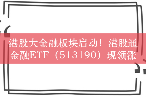 港股大金融板块启动！港股通金融ETF（513190）现领涨两市ETF