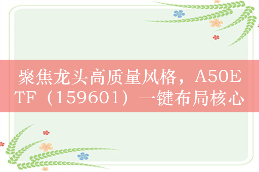 聚焦龙头高质量风格，A50ETF（159601）一键布局核心资产