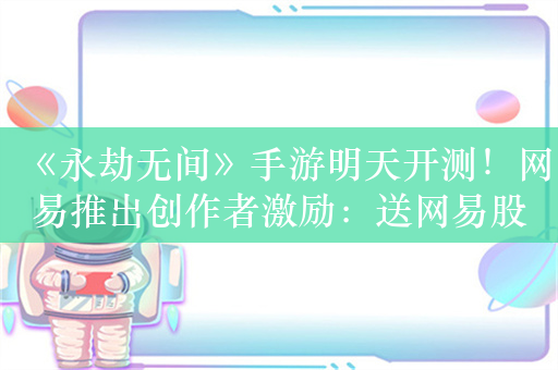 《永劫无间》手游明天开测！网易推出创作者激励：送网易股票