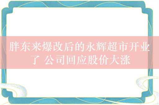 胖东来爆改后的永辉超市开业了 公司回应股价大涨