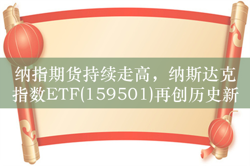 纳指期货持续走高，纳斯达克指数ETF(159501)再创历史新高