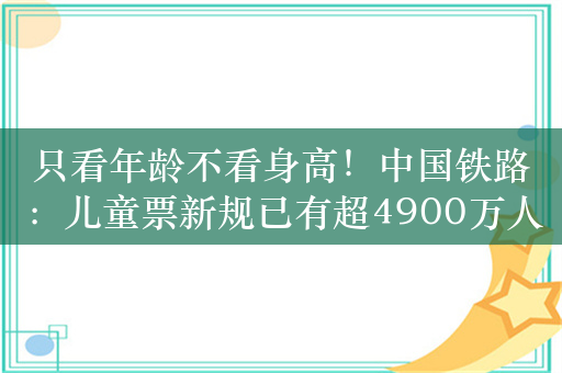 只看年龄不看身高！中国铁路：儿童票新规已有超4900万人次免费出行