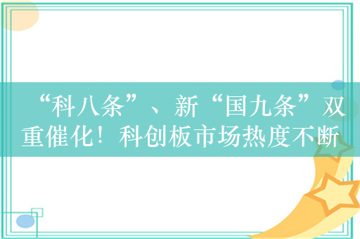 “科八条”、新“国九条”双重催化！科创板市场热度不断升温