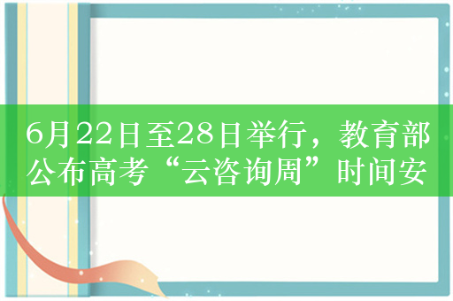 6月22日至28日举行，教育部公布高考“云咨询周”时间安排