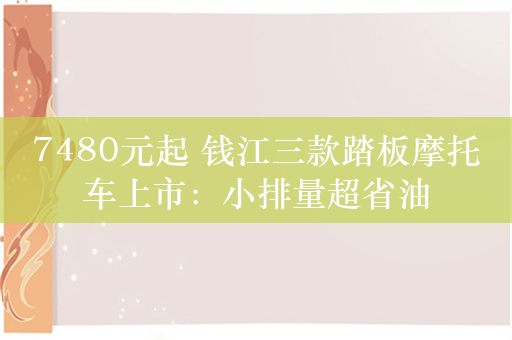 7480元起 钱江三款踏板摩托车上市：小排量超省油