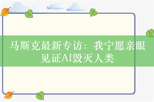 马斯克最新专访：我宁愿亲眼见证AI毁灭人类