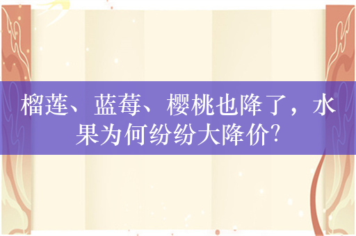 榴莲、蓝莓、樱桃也降了，水果为何纷纷大降价？