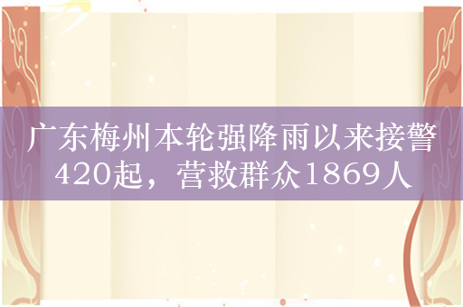 广东梅州本轮强降雨以来接警420起，营救群众1869人