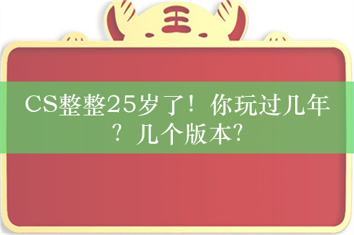 CS整整25岁了！你玩过几年？几个版本？