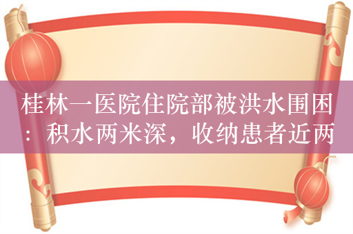 桂林一医院住院部被洪水围困：积水两米深，收纳患者近两千人