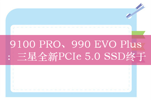 9100 PRO、990 EVO Plus：三星全新PCIe 5.0 SSD终于来了