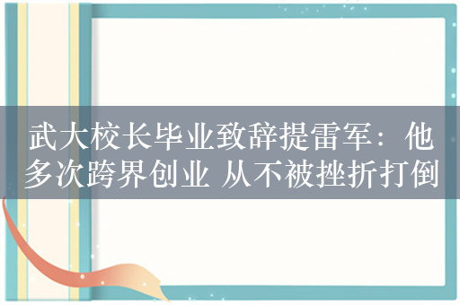 武大校长毕业致辞提雷军：他多次跨界创业 从不被挫折打倒