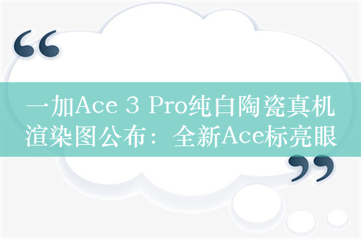 一加Ace 3 Pro纯白陶瓷真机渲染图公布：全新Ace标亮眼