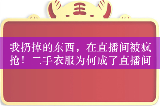 我扔掉的东西，在直播间被疯抢！二手衣服为何成了直播间“孤品”？