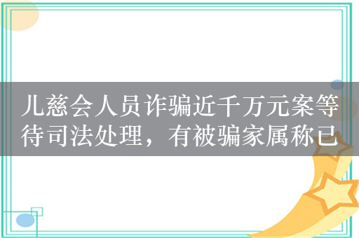 儿慈会人员诈骗近千万元案等待司法处理，有被骗家属称已收到退款