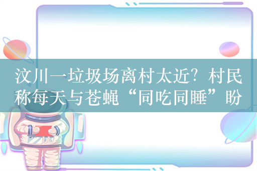 汶川一垃圾场离村太近？村民称每天与苍蝇“同吃同睡”盼搬离