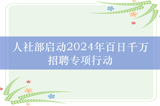 人社部启动2024年百日千万招聘专项行动