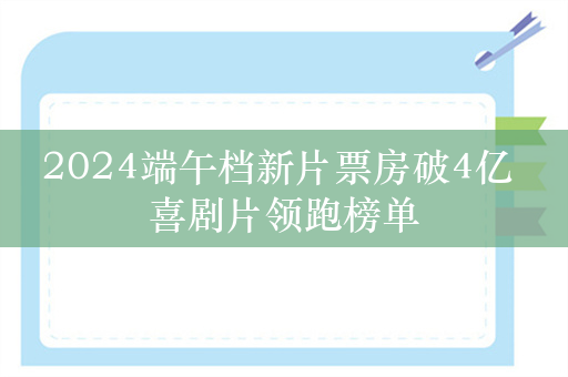 2024端午档新片票房破4亿 喜剧片领跑榜单